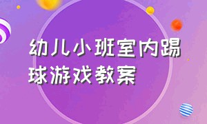 幼儿小班室内踢球游戏教案