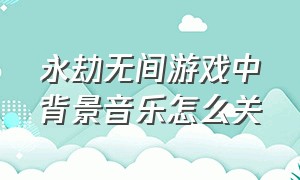 永劫无间游戏中背景音乐怎么关