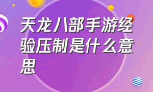 天龙八部手游经验压制是什么意思