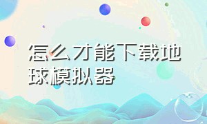 怎么才能下载地球模拟器（地球模拟器正版下载）