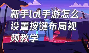 新手lol手游怎么设置按键布局视频教学（lol手游按键布局怎么设置最好）