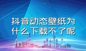 抖音动态壁纸为什么下载不了呢