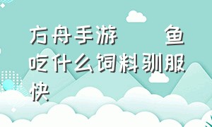 方舟手游鮟鱇鱼吃什么饲料驯服快