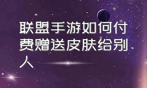 联盟手游如何付费赠送皮肤给别人