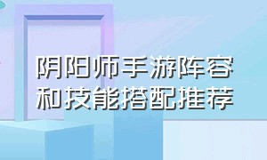 阴阳师手游阵容和技能搭配推荐（阴阳师手游新手入门攻略详解）