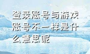 登录账号与游戏账号不一样是什么意思呢（游戏账号和密码具体指的是什么）