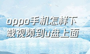 oppo手机怎样下载视频到u盘上面（oppo手机视频怎么移到u盘里）