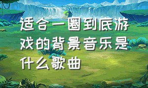 适合一圈到底游戏的背景音乐是什么歌曲