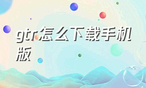 gtr怎么下载手机版