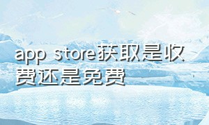 app store获取是收费还是免费