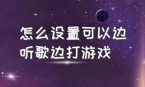 怎么设置可以边听歌边打游戏