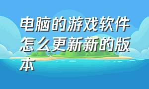 电脑的游戏软件怎么更新新的版本