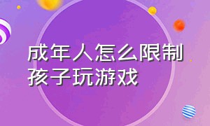 成年人怎么限制孩子玩游戏