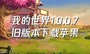 我的世界1.0.0.7旧版本下载苹果（我的世界1.0.0.7旧版本下载苹果爱思）