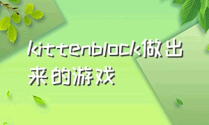 kittenblock做出来的游戏（kittenblock下载）