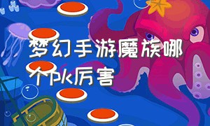 梦幻手游魔族哪个pk厉害（梦幻手游魔族哪个pk厉害点）