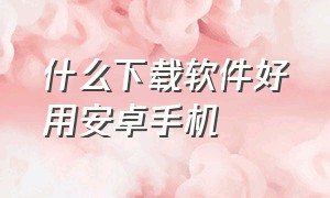 什么下载软件好用安卓手机