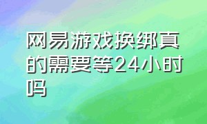 网易游戏换绑真的需要等24小时吗