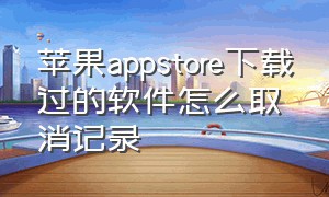 苹果appstore下载过的软件怎么取消记录（苹果appstore登不上去怎么办）