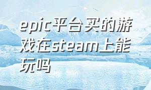 epic平台买的游戏在steam上能玩吗
