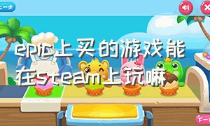 epic上买的游戏能在steam上玩嘛（epic上的游戏怎么在steam上玩）