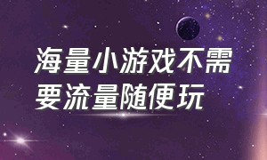 海量小游戏不需要流量随便玩（海量小游戏不用下载直接开始玩）