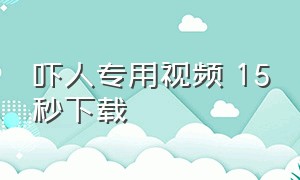 吓人专用视频 15秒下载