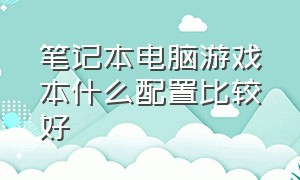 笔记本电脑游戏本什么配置比较好