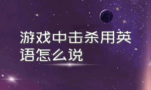 游戏中击杀用英语怎么说