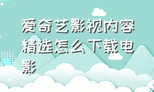 爱奇艺影视内容精选怎么下载电影（爱奇艺网页怎么下载电影）