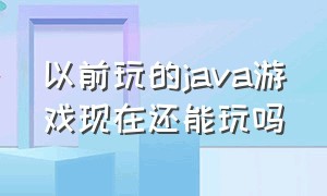 以前玩的java游戏现在还能玩吗