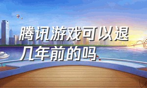 腾讯游戏可以退几年前的吗