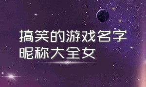 搞笑的游戏名字昵称大全女（搞笑的游戏名字昵称大全女霸气）