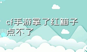 cf手游拿了红箱子点不了（cf手游宝箱下架了怎么打开）