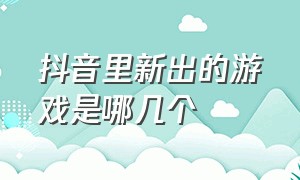 抖音里新出的游戏是哪几个