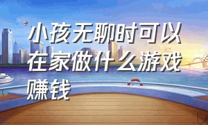 小孩无聊时可以在家做什么游戏赚钱