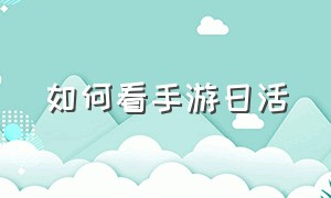 如何看手游日活（手游平均日活排行榜）