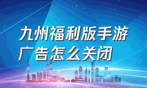 九州福利版手游广告怎么关闭