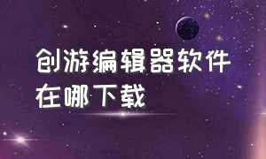 创游编辑器软件在哪下载（创游编辑器下载入口教程）