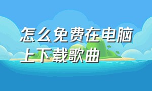 怎么免费在电脑上下载歌曲