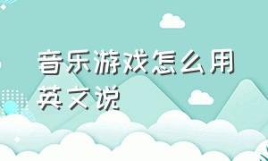 音乐游戏怎么用英文说