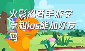 火影忍者手游安卓和ios能加好友吗