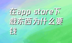 在app store下载东西为什么要钱