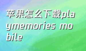 苹果怎么下载playmemories mobile