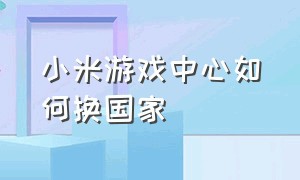 小米游戏中心如何换国家（小米游戏中心怎么修改个人信息）