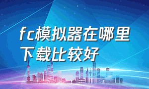 fc模拟器在哪里下载比较好（fc模拟器哪里下载）