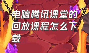 电脑腾讯课堂的回放课程怎么下载