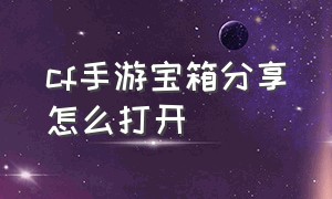 cf手游宝箱分享怎么打开（cf手游宝箱钥匙开启百宝箱怎么用）