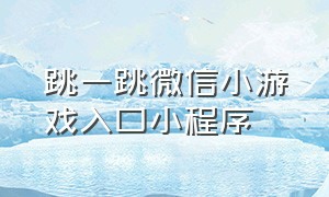 跳一跳微信小游戏入口小程序（跳一跳小游戏入口小程序抖音）