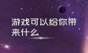 游戏可以给你带来什么（游戏可以给你带来什么英语作文）